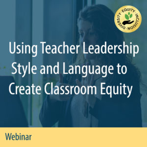 Webinar: Using Teacher Leadership Style and Language to Create Classroom Equity